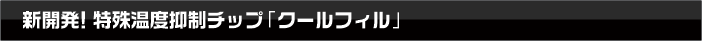 新開発！特殊温度抑制チップ「クールフィル」