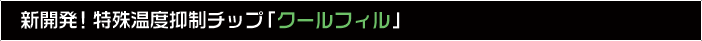 新開発！特殊温度抑制チップ「クールフィル」