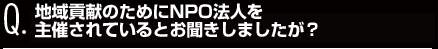 地域貢献のためにNPO法人を主催されているとお聞きしましたが？